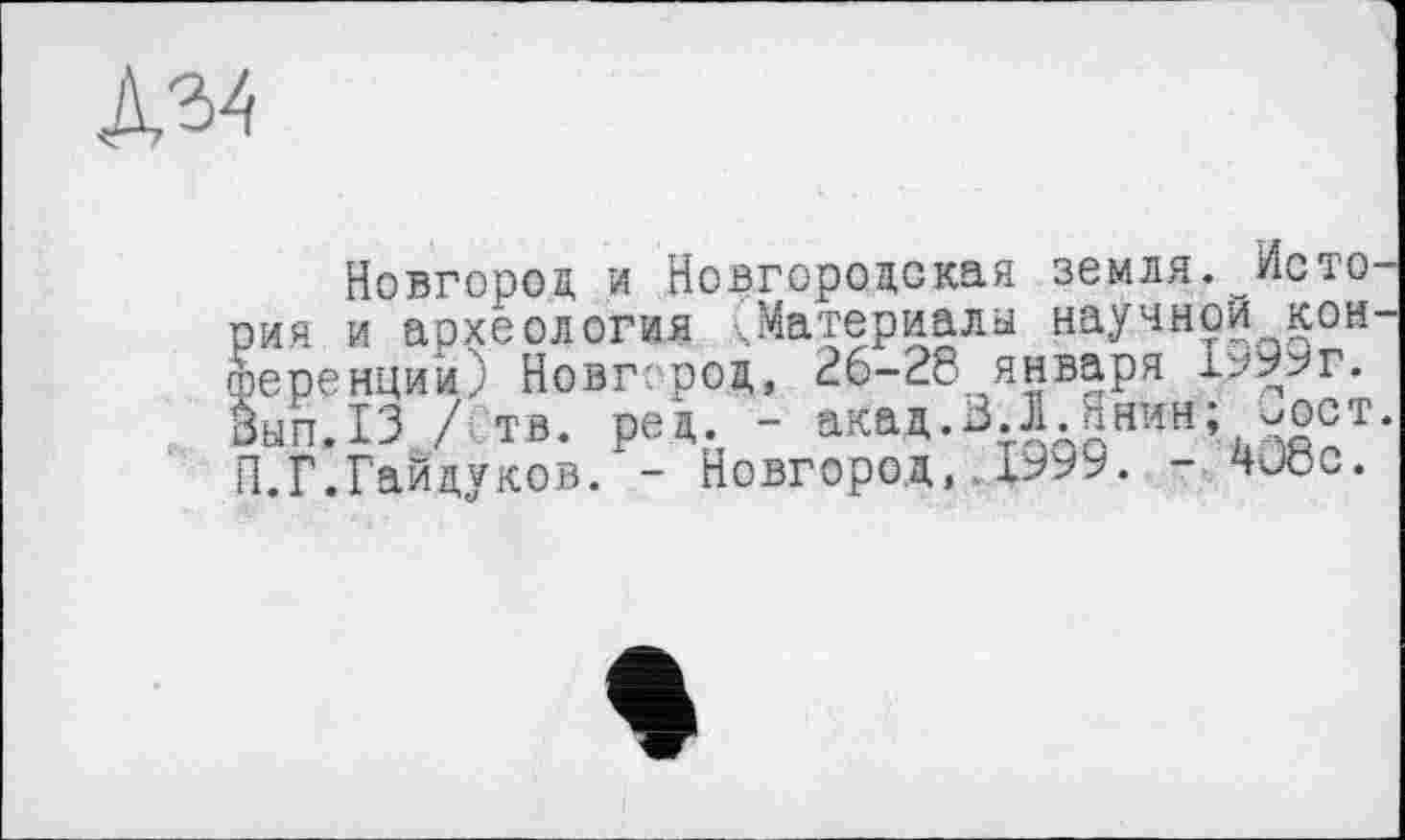 ﻿
Новгород и Новгородская земля. История и археология (Материалы научной конференций) Новг:род, 26-28 января 1999г. М.ХЗ / тв. ред. - акад.ЗЛ Янин; -ост. П.Г.Гайдуков. - Новгород, 1999. - 4Jöc.
'<Ј